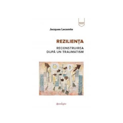 Rezilienta. Reconstruirea dupa un traumatism - Jacques Lecomte