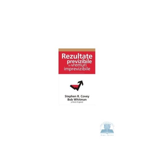 Rezultate previzibile in vremuri imprevizibile - Stephen R. Covey, Bob Whitman