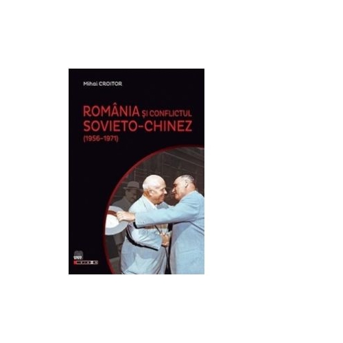 Romania si conflictul sovieto-chinez (1956-1971) - Mihai Croitor