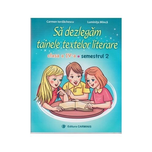 Sa dezlegam tainele textelor literare. Clasa a IV-a. Semestrul 2 A - Carmen Iordachescu, Luminita Minca, editura Carminis
