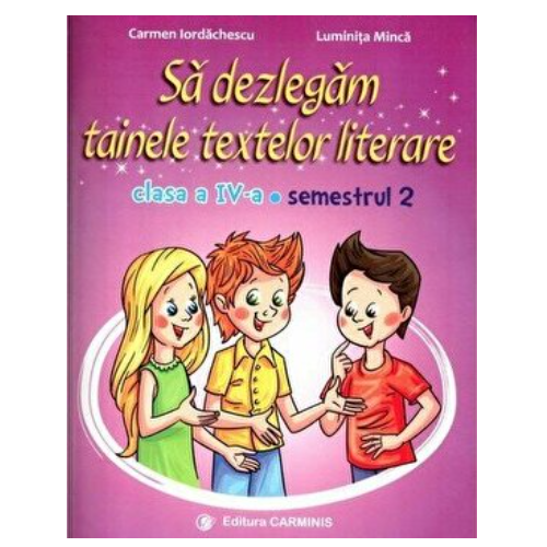 Sa dezlegam tainele textelor literare. Clasa a IV-a. Semestrul 2 AL - Carmen Iordachescu, Luminita Minca, editura Carminis