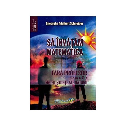 Sa invatam matematica fara profesor. Clasa a X-a. Profil stiinte ale naturii - Gheorghe Adalbert Schneider