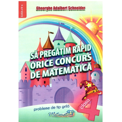 Sa pregatim rapid orice concurs de matematica Probleme de tip grila pentru clasa a IV-a - Gheorghe Adalbert Schneider