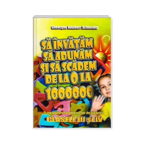Sa invatam sa adunam si sa scadem de la 0 la 1000000 clasele 3-4 - Gheorghe Adalbert Schneider