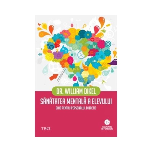 Sanatatea mentala a elevului. Ghid pentru personalul didactic - Dr. William Dikel