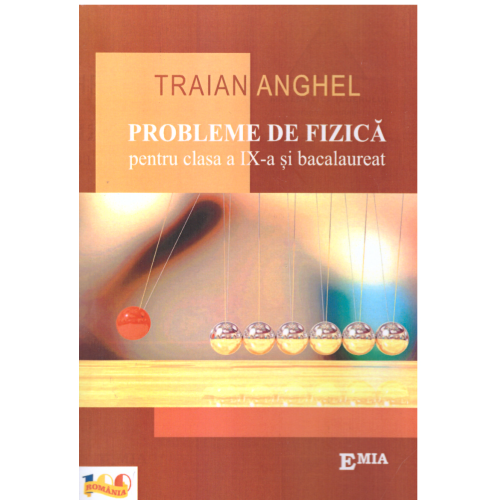 Probleme de fizica pentru clasa a IX-a si bacalaureat - Traian Anghel, Ed. Emia, Auxiliare Fizica Clasele 9-12