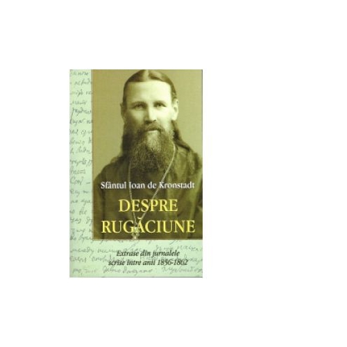 Sfantul Ioan de Kronstadt. Despre rugaciune. Extrase din jurnalele scrise intre anii 1856-1862 - Sfantul Ioan de Kronstadt