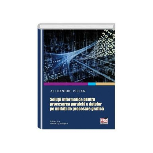 Solutii informatice pentru procesarea paralela a datelor pe unitati de procesare grafica. Editia a II-a revizuita si adaugita - Alexandru Pirjan