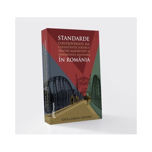 Standarde controversate ale coexistentei juridice dintre majoritate si minoritatea maghiara in Romania - Gyula Fabian, Andras Bethlendi, Andrea Bogdan, Zsolt Ilyes, Balint Kovacs, Elod Pal, Emod Veress
