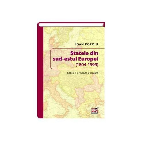 Statele din sud-estul Europei (1804-1999). Editia a II-a revazuta si adaugita - Ioan Popoiu