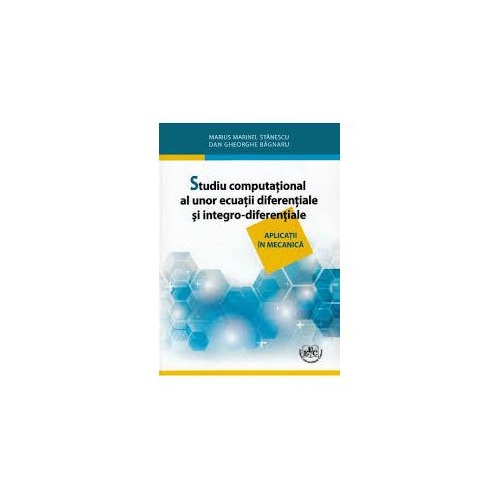 Studiu computational al unor ecuatii diferentiale si integro-diferentiale. Aplicatii in mecanica - Marius Marinel Stanescu, Dan Gheorghe Bagnaru