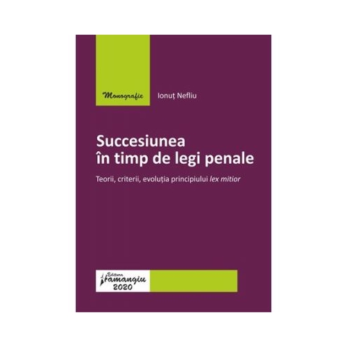 Succesiunea in timp de legi penale. Teorii, criterii, evolutia principiului lex mitior - Ionut Nefliu