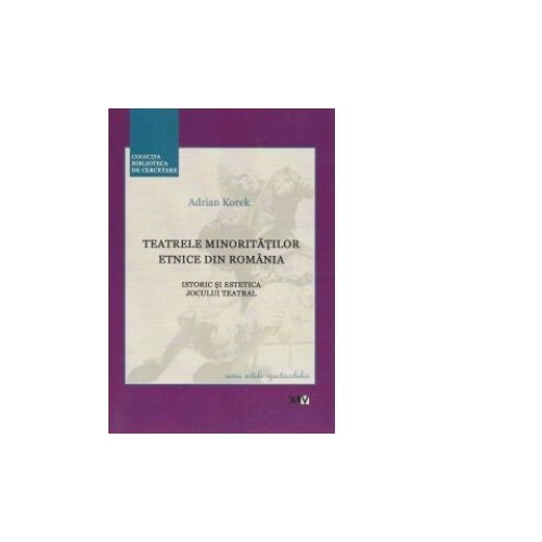 Teatrele minoritatilor etnice din Romania. Istoric si estetica jocului teatral - Adrian Korek