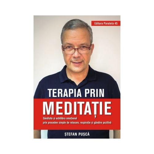 Terapia prin meditatie. Sanatate si echilibru emotional prin procedee simple de relaxare, respiratie si gandire pozitiva - Stefan Pusca