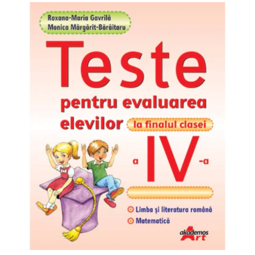 Teste pentru evaluarea elevilor la finalul clasei a IV-a. Limba si literatura romana. Matematica - Roxana Maria Gavrila