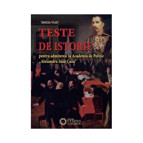 Teste de istorie pentru admiterea la Academia de Politie Alexandru Ioan Cuza - Emilia Vlad, editura Cetatea de Scaun