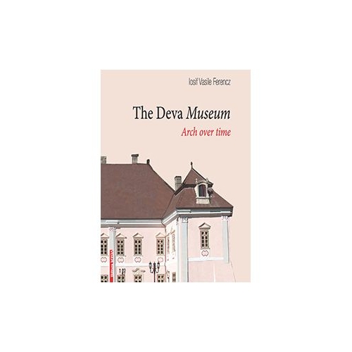 The Deva Museum. Arch over time - Iosif Vasile Ferencz