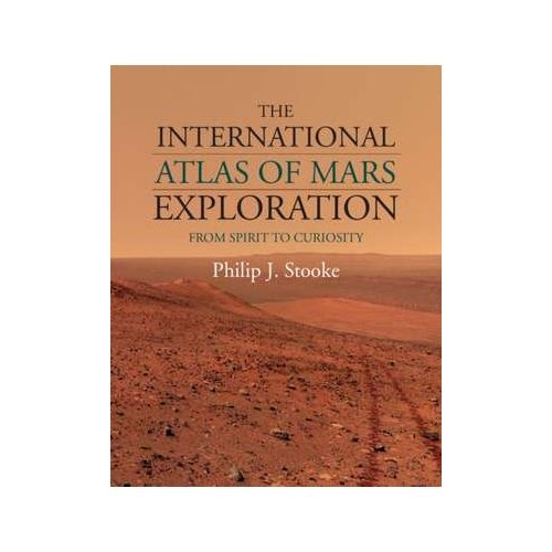 The International Atlas of Mars Exploration: Volume 2, 2004 to 2014: From Spirit to Curiosity - Philip J. Stooke