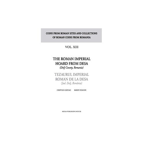 The Roman Imperial Hoard from Desa (Dolj county, Romania). Tezaurul Imperial Roman de la Desa (jud. Dolj, Romania) volumul XIII - Cristian Gazdac, Marin Neagoe