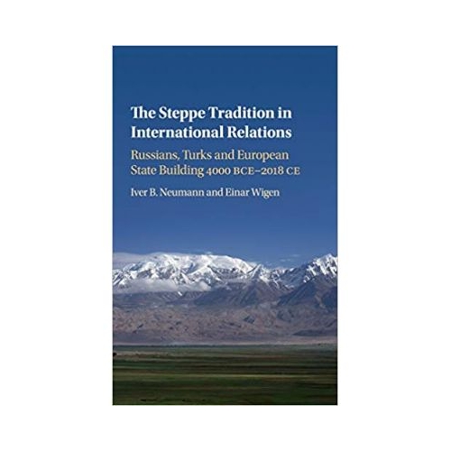 The Steppe Tradition in International Relations: Russians, Turks and European State Building 4000 BCE–2017 CE - Iver B. Neumann, Einar Wigen