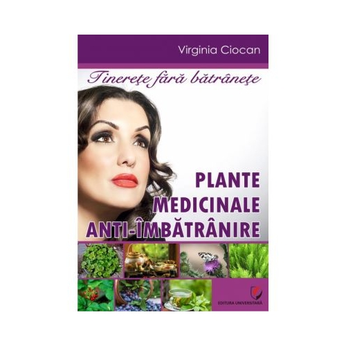 Tinerete fara batranete. Plante medicinale anti-imbatranire - Virginia Ciocan