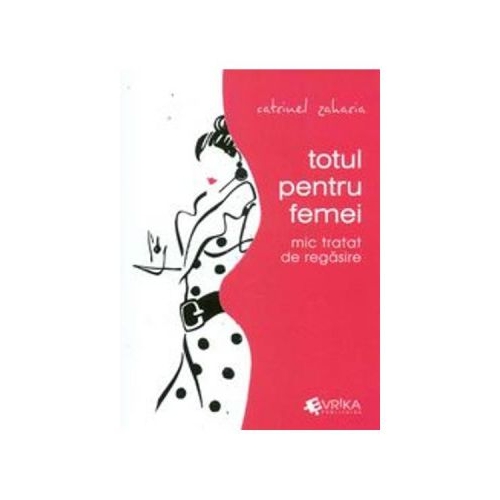 Totul pentru femei. Mic tratat de regasire - Catrinel Zaharia