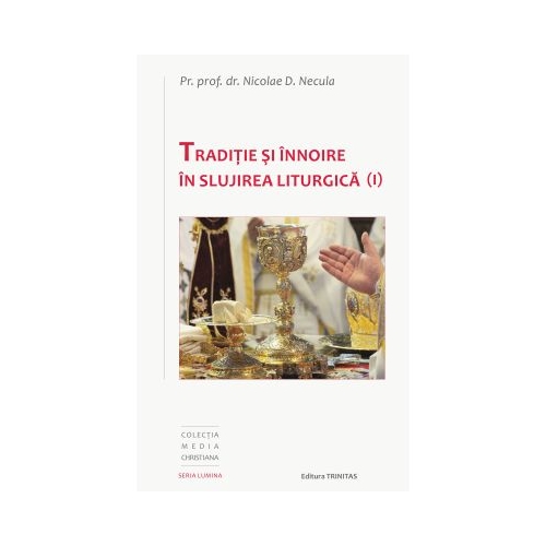 Traditie si innoire in slujirea liturgica, volumul 1 - Pr. Prof. Dr. Nicolae D. Necula