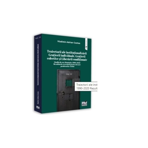 Traiectorii ale institutionalizarii Gratierii individuale, Grațierii colective si Liberarii conditionate Studiu de caz: Romania, 1990-2020 Rezultatele cercetarii pentru fiecare penitenciar vizitat. Volumul III - Vladimir-Adrian Costea