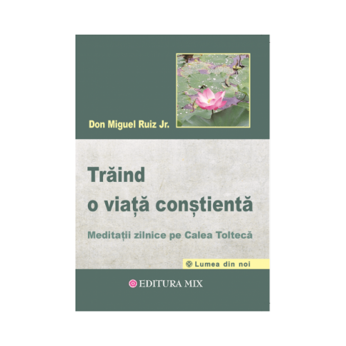 Traind o viata constienta. Meditatii zilnice pe calea tolteca - Don Miguel Ruiz Jr.
