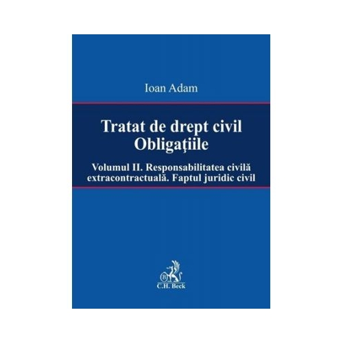 Tratat de drept civil. Obligatiile. Volumul II. Responsabilitatea civila extracontractuala. Faptul juridic - Ioan Adam