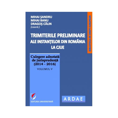 Trimiterile preliminare ale instantelor din Romania la CJUE. Culegere adnotata de jurisprudenta (2014-2016). Volumul V (Mihai Sandru)