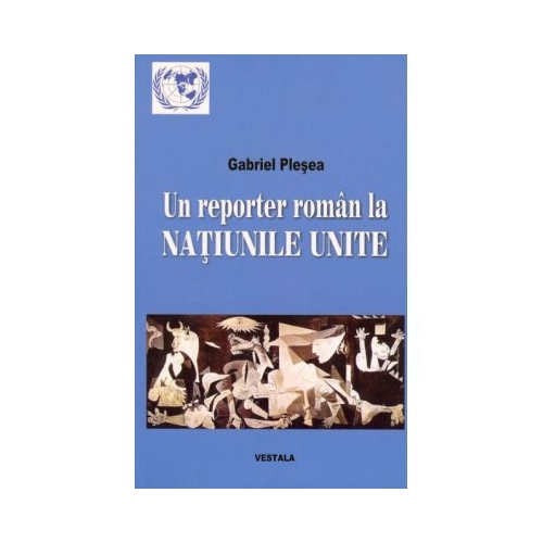 Un reporter roman la NATIUNILE UNITE. Corespondente de la sediul din new York al Organizatiei Mondiale (perioada 1994-2011) - Gabriel Plesea