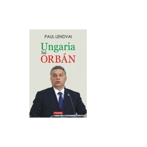 Ungaria lui Orban - Paul Lendvai