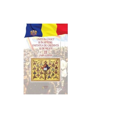 Uniti in cuget si simtiri. Unitatea de credinta si de neam. Volumul II. Studii si articole