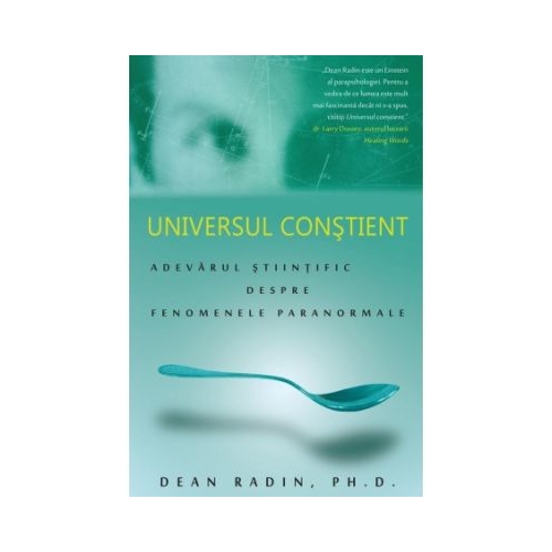 Universul constient: adevarul stiintific despre fenomenele paranormale - Dean Radin