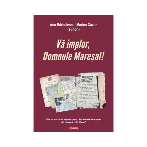 Va implor, Domnule Maresal!. Petitii si documente cu si despre evreii deportati in Transnistria (1941-1944) - Ana Barbulescu, Marius Cazan