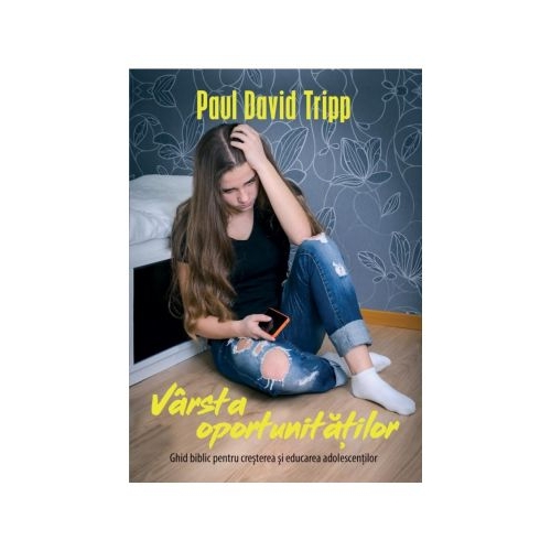 Varsta oportunitatilor. Ghid biblic pentru cresterea si educarea adolescentilor - Paul David Tripp