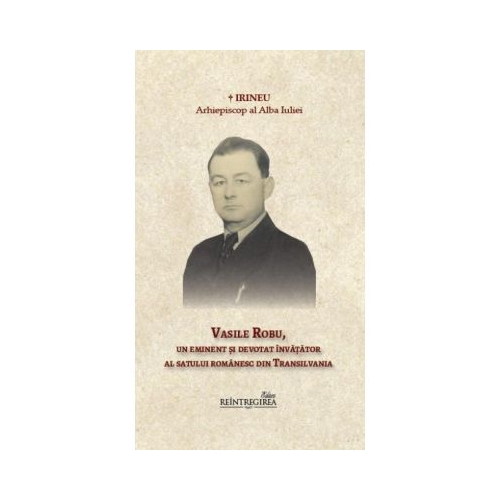Vasile Robu, un eminent si devotat invatator al satului romanesc din Transilvania - Arhiepiscop al Alba Iuliei Irineu