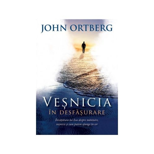 Vesnicia in desfasurare. Invatatura lui Isus despre mantuire, vesnicie si cum putem ajunge in cer - John Ortberg