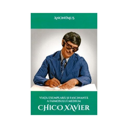 Viata exemplara si fascinanta a faimosului medium Chico Xavier - Anonimus