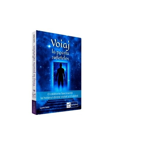 Voiaj la poarta sufletelor. O calatorie fascinanta la hotarul dintre vizibil si invizibil - Lyana Galls