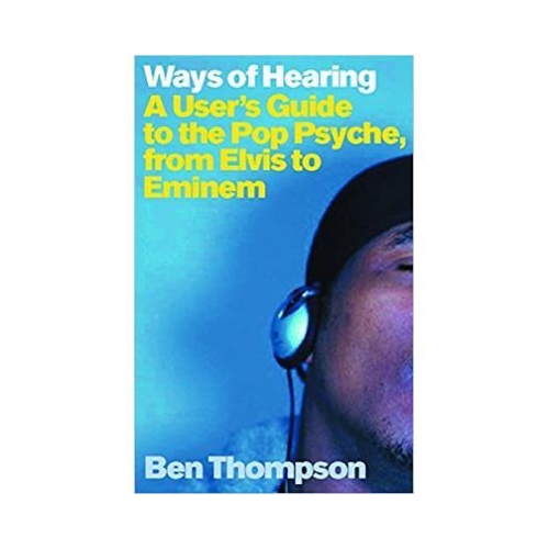 Ways of Hearing. A User's Guide to the Pop Psyche, from Elvis to Eminem - Ben Thompson