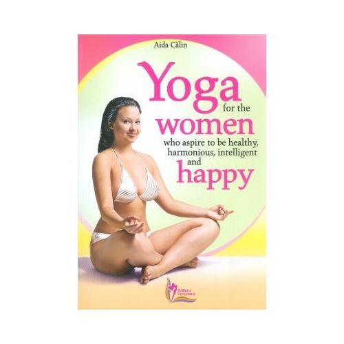 Yoga for the Women who Aspire to be Healthy, harmonious, Intelligent and Happy - Aida Calin
