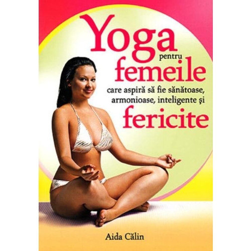 Yoga pentru femeile care aspira sa fie sanatoase, armonioase, inteligente si fericite - Aida Calin